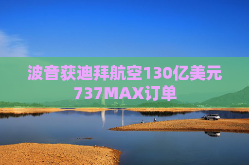 波音获迪拜航空130亿美元737MAX订单