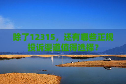 除了12315，还有哪些正规投诉渠道值得选择？