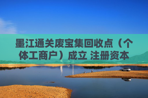 墨江通关废宝集回收点（个体工商户）成立 注册资本1万人民币