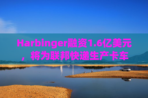 Harbinger融资1.6亿美元，将为联邦快递生产卡车