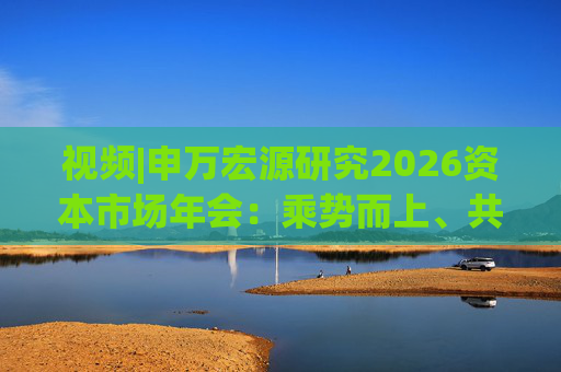 视频|申万宏源研究2026资本市场年会：乘势而上、共赢未来