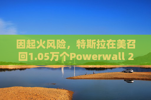 因起火风险，特斯拉在美召回1.05万个Powerwall 2电池