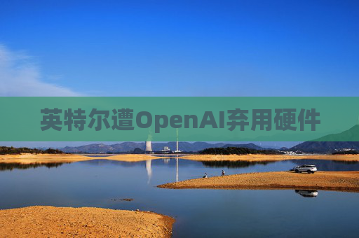 英特尔遭OpenAI弃用硬件