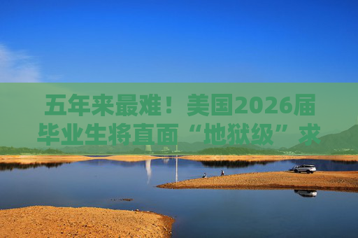 五年来最难！美国2026届毕业生将直面“地狱级”求职季？
