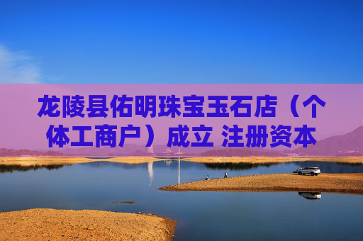 龙陵县佑明珠宝玉石店（个体工商户）成立 注册资本1万人民币