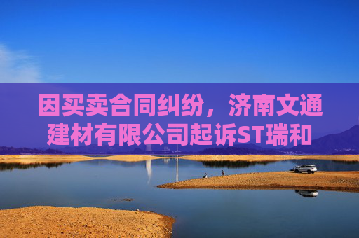 因买卖合同纠纷，济南文通建材有限公司起诉ST瑞和