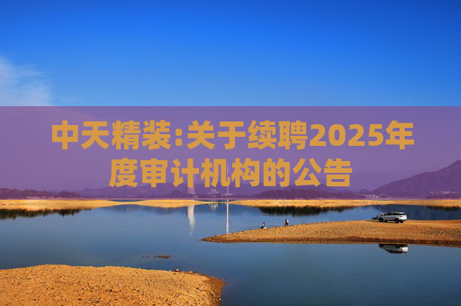 中天精装:关于续聘2025年度审计机构的公告