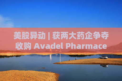 美股异动 | 获两大药企争夺收购 Avadel Pharmaceuticals(AVDL.US)涨超20%