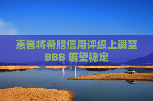 惠誉将希腊信用评级上调至BBB 展望稳定