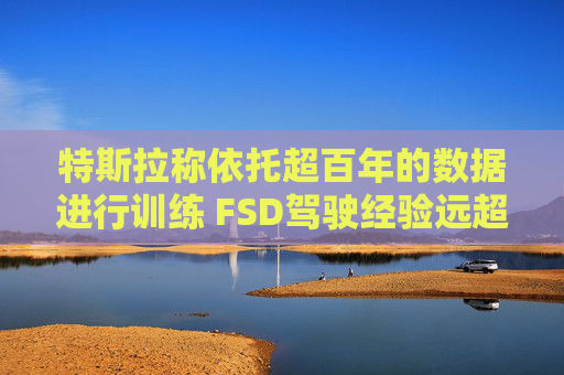 特斯拉称依托超百年的数据进行训练 FSD驾驶经验远超任何人类