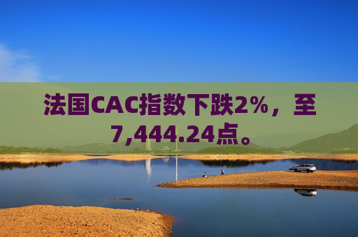 法国CAC指数下跌2%，至7,444.24点。