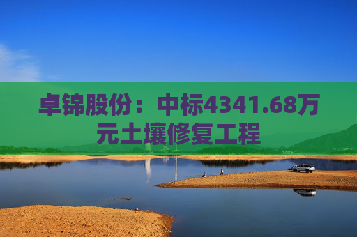 卓锦股份：中标4341.68万元土壤修复工程