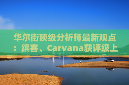 华尔街顶级分析师最新观点：缤客、Carvana获评级上调