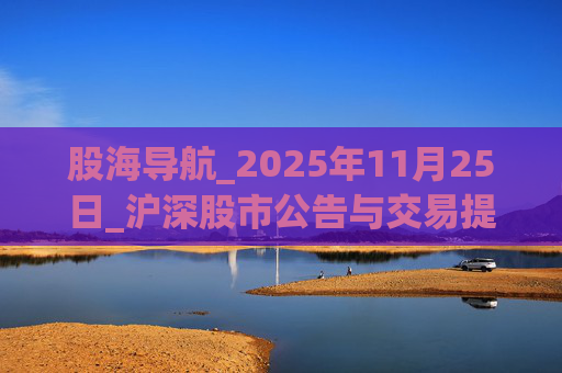 股海导航_2025年11月25日_沪深股市公告与交易提示