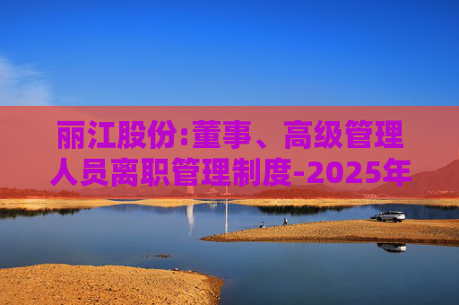 丽江股份:董事、高级管理人员离职管理制度-2025年11月