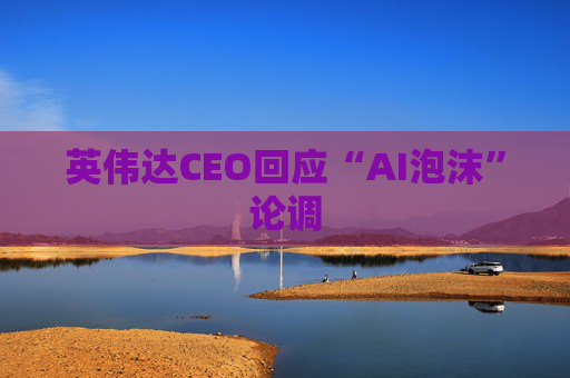 英伟达CEO回应“AI泡沫”论调