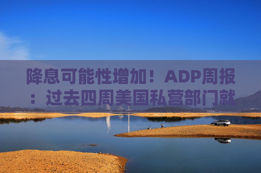降息可能性增加！ADP周报：过去四周美国私营部门就业岗位流失加剧