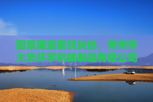 因票据追索权纠纷，常州市大华环宇机械制造有限公司起诉湖南兴蓝风电有限公司等  第1张