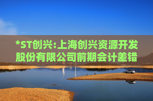 *ST创兴:上海创兴资源开发股份有限公司前期会计差错更正后的财务报表及附注