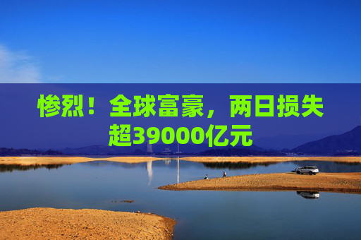 惨烈！全球富豪，两日损失超39000亿元