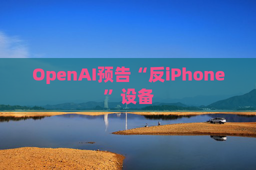 OpenAI预告“反iPhone”设备