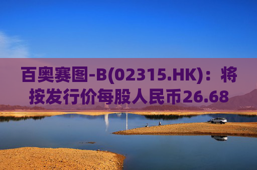 百奥赛图-B(02315.HK)：将按发行价每股人民币26.68元发行4750万股新A股