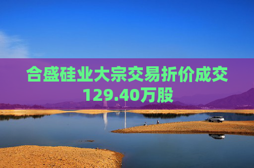 合盛硅业大宗交易折价成交129.40万股