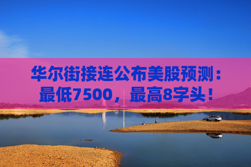 华尔街接连公布美股预测：最低7500，最高8字头！