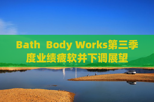 Bath  Body Works第三季度业绩疲软并下调展望