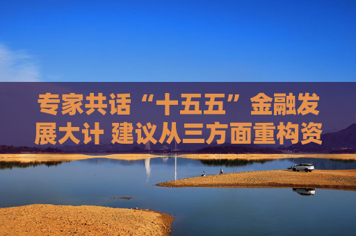 专家共话“十五五”金融发展大计 建议从三方面重构资本市场生态链