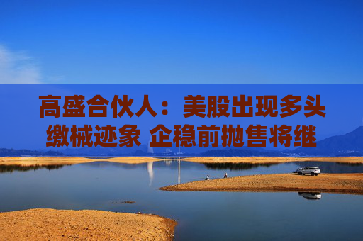 高盛合伙人：美股出现多头缴械迹象 企稳前抛售将继续