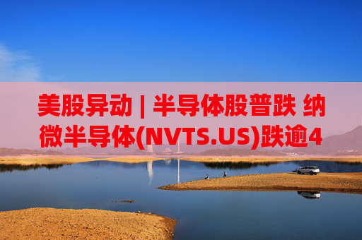 美股异动 | 半导体股普跌 纳微半导体(NVTS.US)跌逾4%  第1张