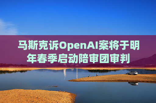 马斯克诉OpenAI案将于明年春季启动陪审团审判