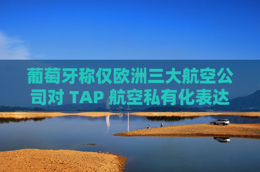 葡萄牙称仅欧洲三大航空公司对 TAP 航空私有化表达兴趣