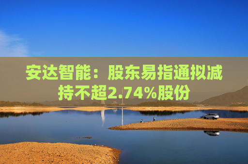 安达智能：股东易指通拟减持不超2.74%股份