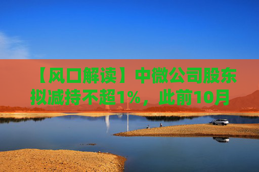 【风口解读】中微公司股东拟减持不超1%，此前10月亦披露减持公告  第1张