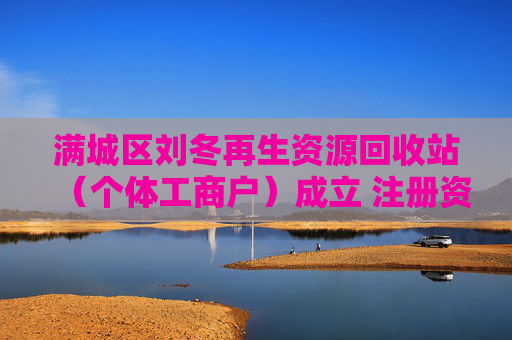 满城区刘冬再生资源回收站（个体工商户）成立 注册资本5万人民币