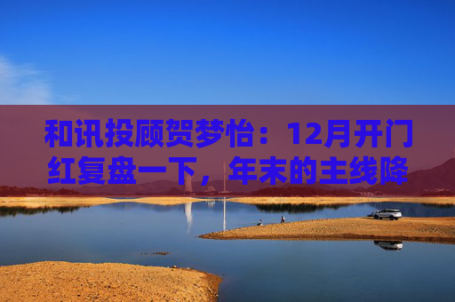 和讯投顾贺梦怡：12月开门红复盘一下，年末的主线降至