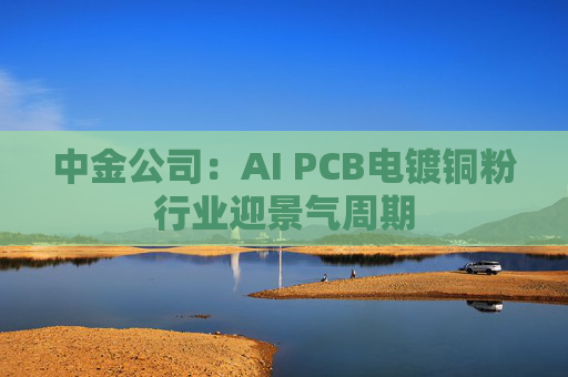 中金公司：AI PCB电镀铜粉行业迎景气周期