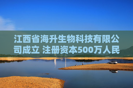 江西省海升生物科技有限公司成立 注册资本500万人民币