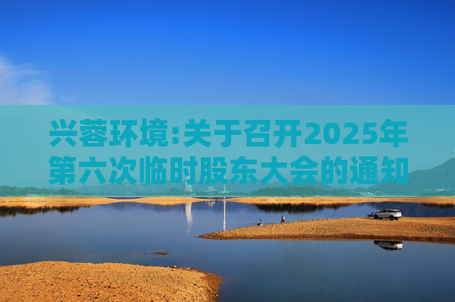 兴蓉环境:关于召开2025年第六次临时股东大会的通知