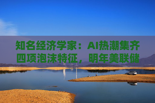 知名经济学家：AI热潮集齐四项泡沫特征，明年美联储有戳破泡沫的可能  第1张