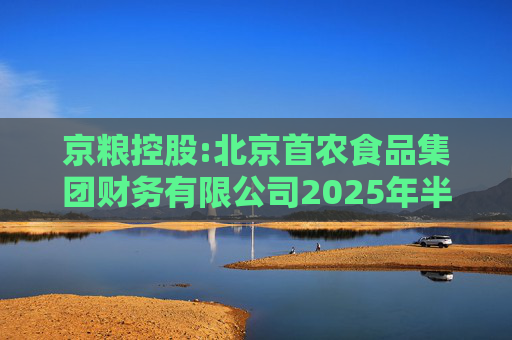 京粮控股:北京首农食品集团财务有限公司2025年半年度风险持续评估报告  第1张