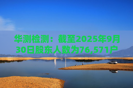华测检测：截至2025年9月30日股东人数为76,571户  第1张