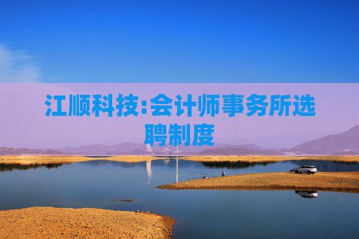江顺科技:会计师事务所选聘制度
