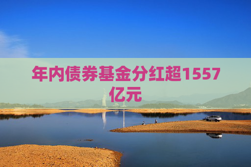 年内债券基金分红超1557亿元