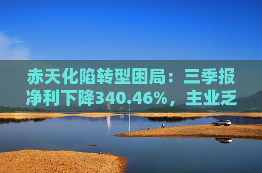 赤天化陷转型困局:三季报净利下降340.46%,主业乏力、跨界拖累 第1张 赤天化陷转型困局:三季报净利下降340.46%,主业乏力、跨界拖累 第1张