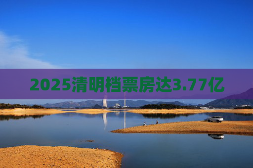 2025清明档票房达3.77亿