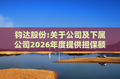 钧达股份:关于公司及下属公司2026年度提供担保额度预计的公告