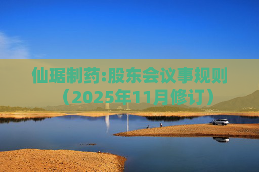 仙琚制药:股东会议事规则（2025年11月修订）